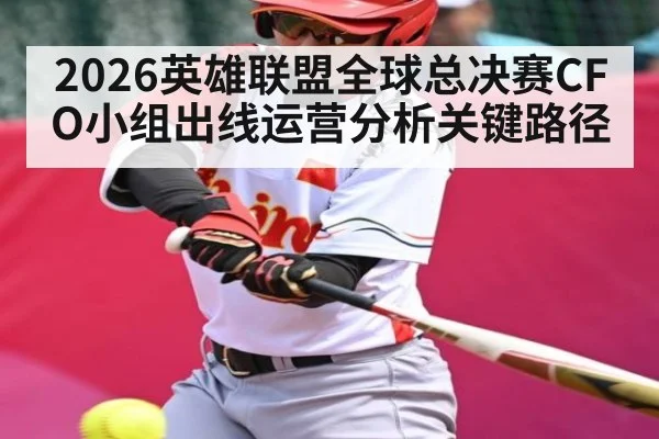 2026英雄联盟全球总决赛CFO小组出线运营分析关键路径